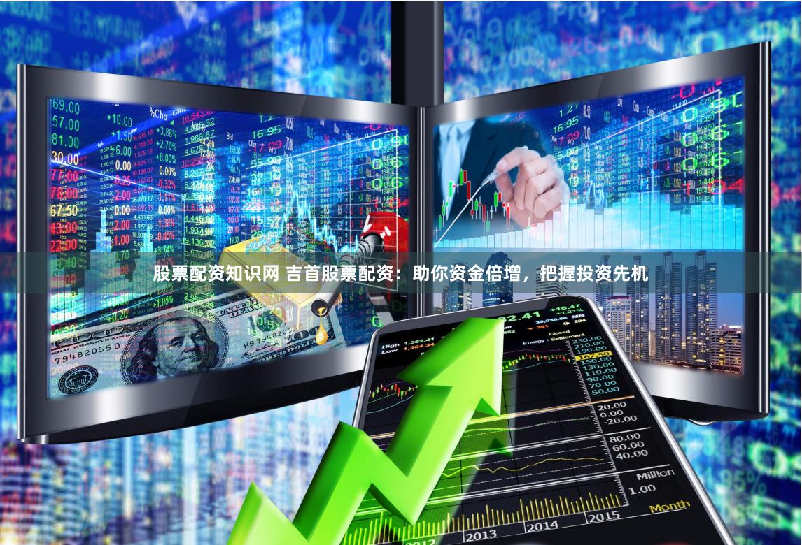 股票配资知识网 吉首股票配资：助你资金倍增，把握投资先机