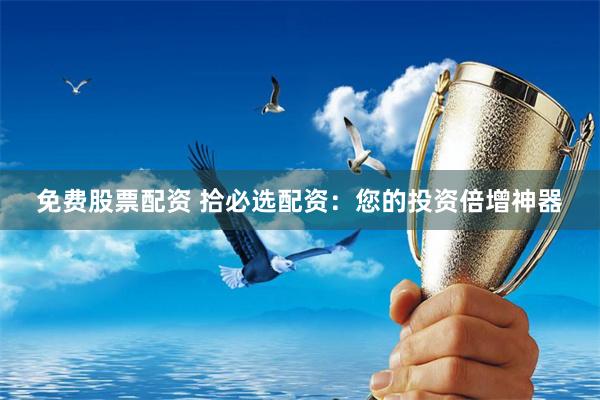 免费股票配资 拾必选配资:您的投资倍增神器