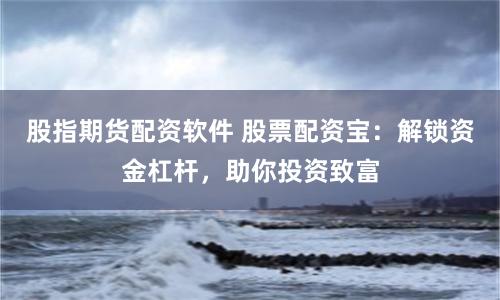 股指期货配资软件 股票配资宝:解锁资金杠杆,助你投资致富