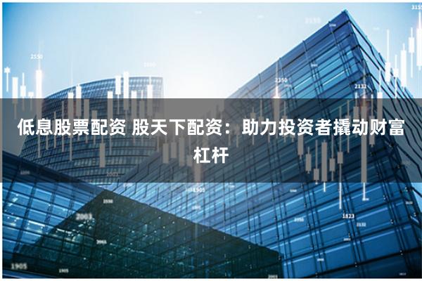 低息股票配资 股天下配资：助力投资者撬动财富杠杆