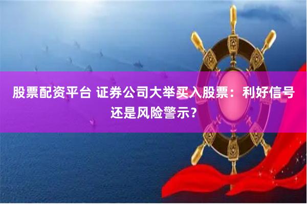 股票配资平台 证券公司大举买入股票:利好信号还是风险警示?