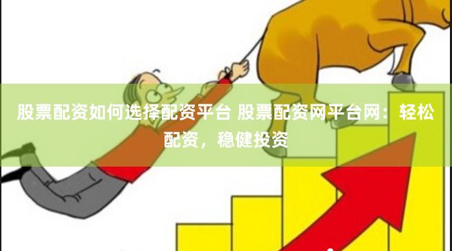 股票配资如何选择配资平台 股票配资网平台网:轻松配资,稳健投资