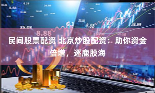 民间股票配资 北京炒股配资：助你资金倍增，逐鹿股海