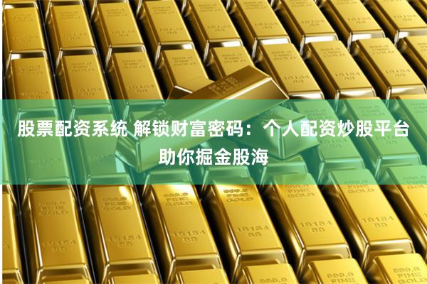 股票配资系统 解锁财富密码：个人配资炒股平台助你掘金股海