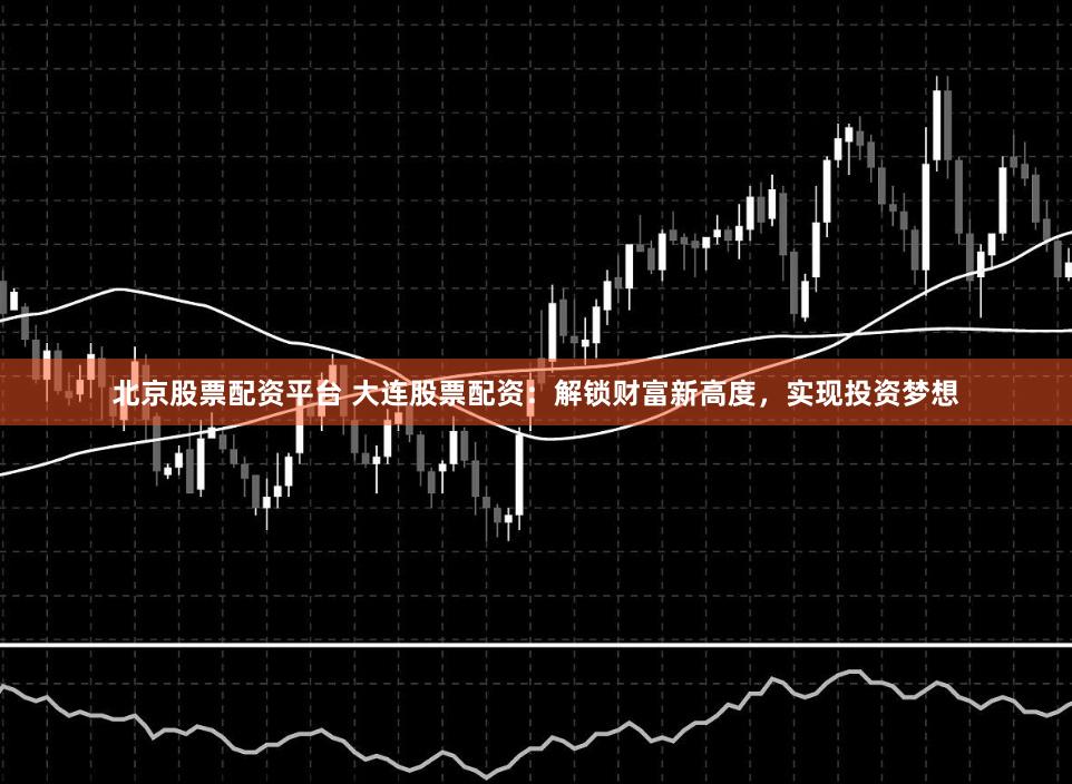 北京股票配资平台 大连股票配资：解锁财富新高度，实现投资梦想