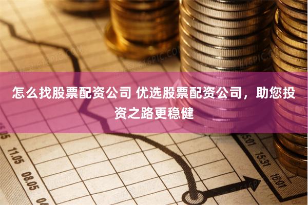 怎么找股票配资公司 优选股票配资公司，助您投资之路更稳健