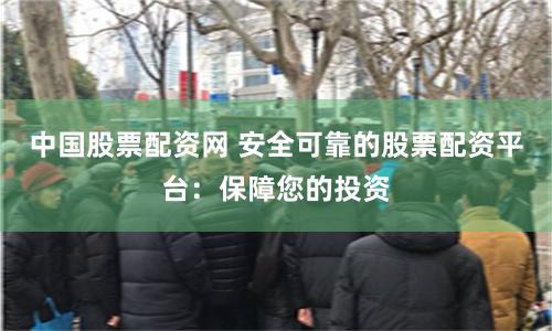 中国股票配资网 安全可靠的股票配资平台：保障您的投资