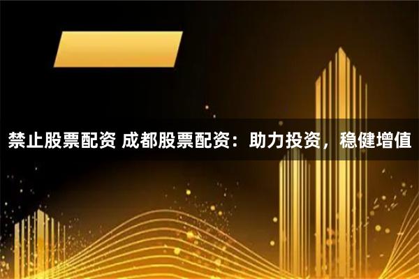 禁止股票配资 成都股票配资:助力投资,稳健增值