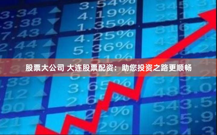 股票大公司 大连股票配资:助您投资之路更顺畅