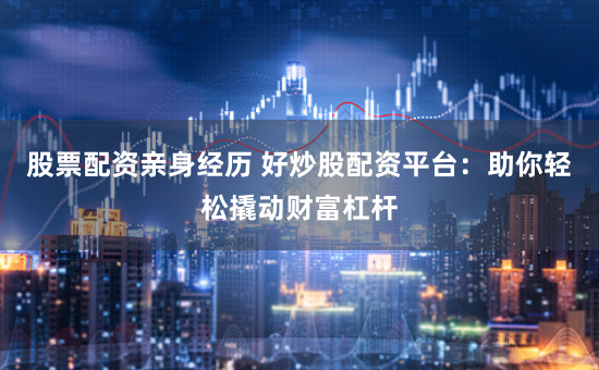 股票配资亲身经历 好炒股配资平台:助你轻松撬动财富杠杆