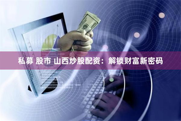 私募 股市 山西炒股配资：解锁财富新密码
