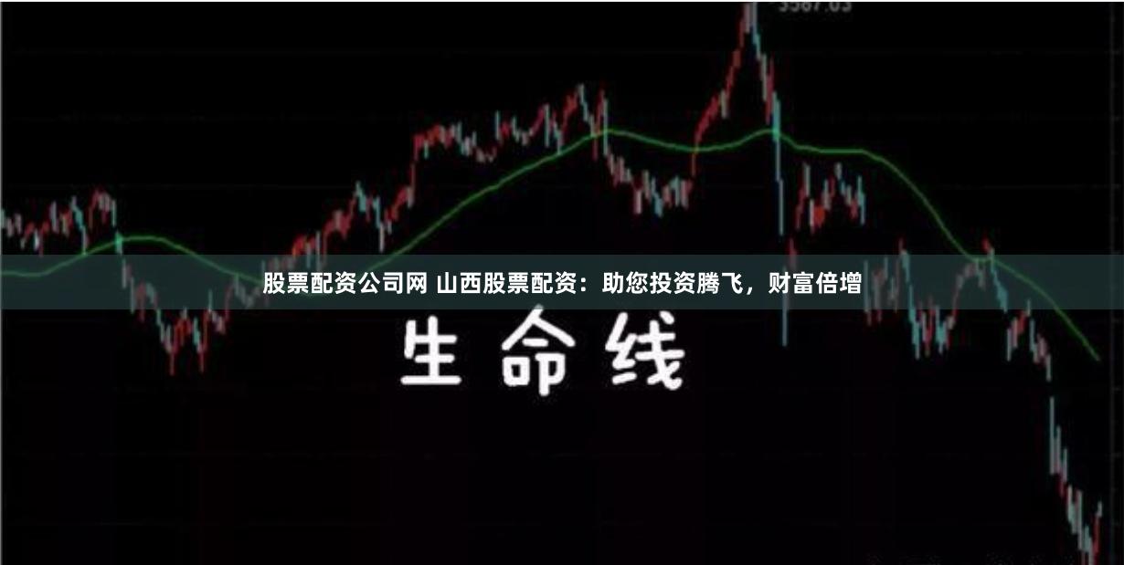 股票配资公司网 山西股票配资：助您投资腾飞，财富倍增