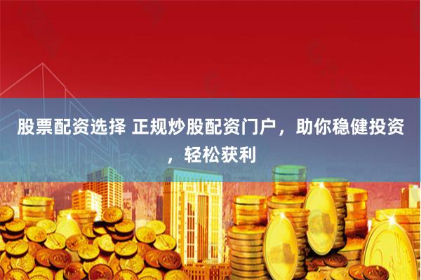 股票配资选择 正规炒股配资门户，助你稳健投资，轻松获利