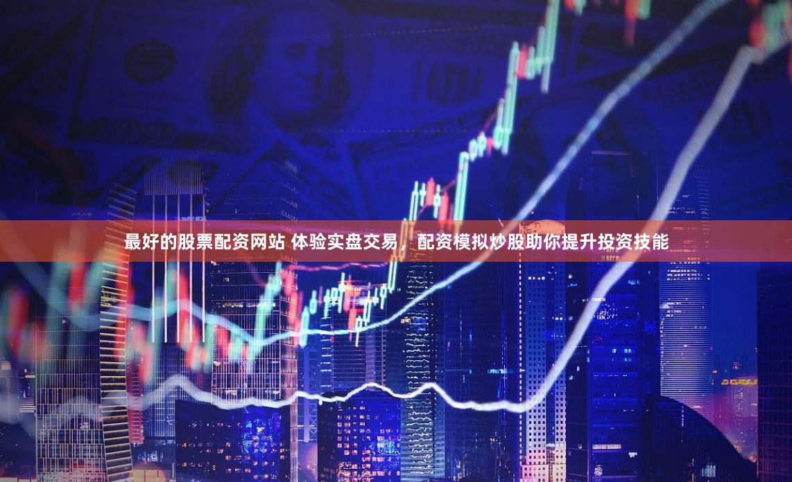 最好的股票配资网站 体验实盘交易，配资模拟炒股助你提升投资技能