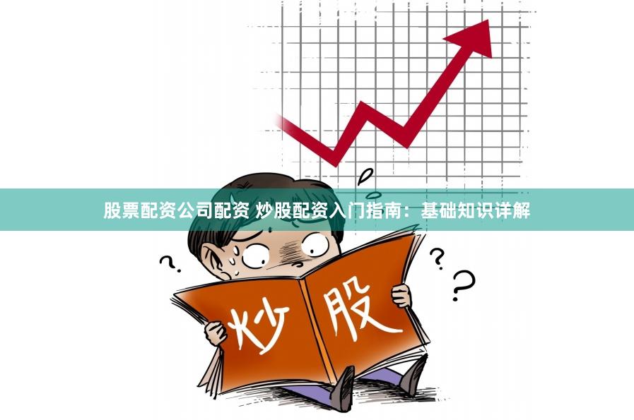 股票配资公司配资 炒股配资入门指南：基础知识详解