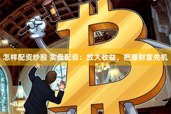 怎样配资炒股 实盘配资:放大收益,把握财富先机