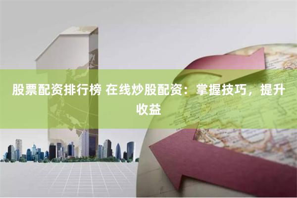 股票配资排行榜 在线炒股配资:掌握技巧,提升收益