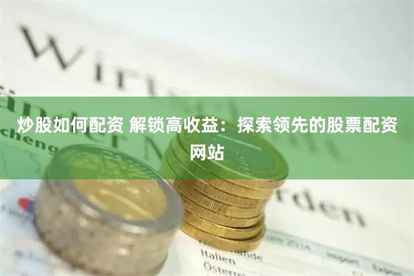 炒股如何配资 解锁高收益：探索领先的股票配资网站