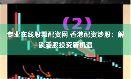 专业在线股票配资网 香港配资炒股：解锁港股投资新机遇