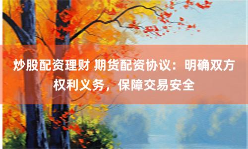 炒股配资理财 期货配资协议：明确双方权利义务，保障交易安全