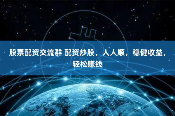 股票配资交流群 配资炒股，人人顺，稳健收益，轻松赚钱