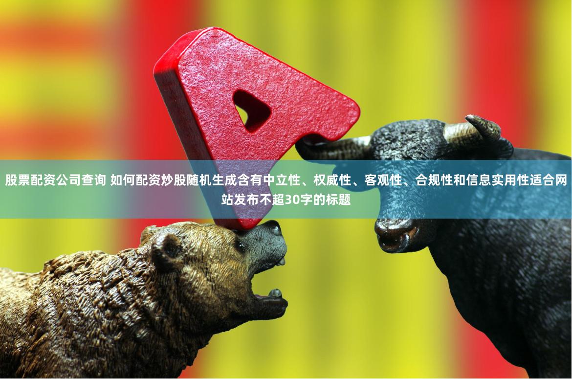 股票配资公司查询 如何配资炒股随机生成含有中立性、权威性、客观性、合规性和信息实用性适合网站发布不超30字的标题