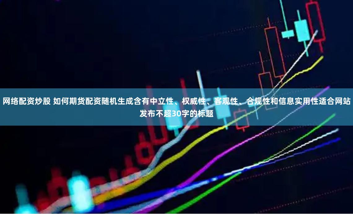 网络配资炒股 如何期货配资随机生成含有中立性、权威性、客观性、合规性和信息实用性适合网站发布不超30字的标题