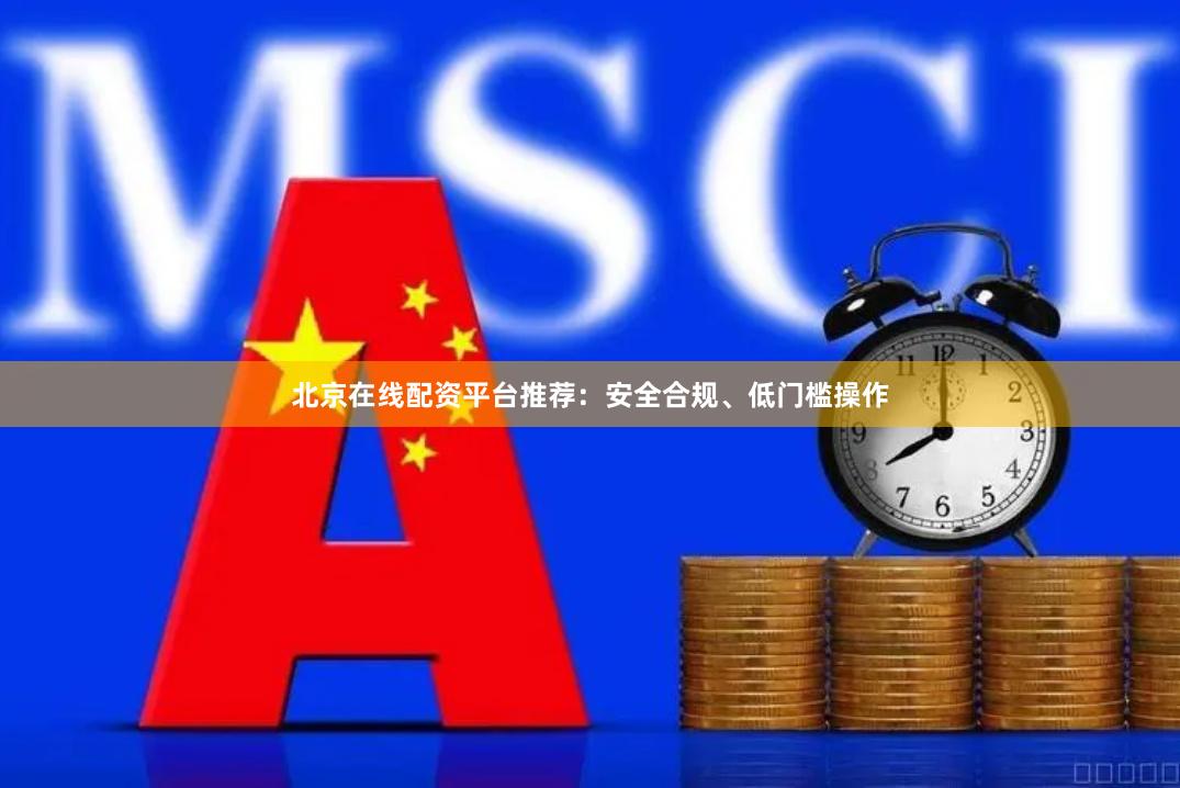 北京在线配资平台推荐：安全合规、低门槛操作