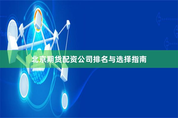北京期货配资公司排名与选择指南