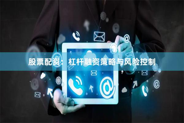 股票配资：杠杆融资策略与风险控制