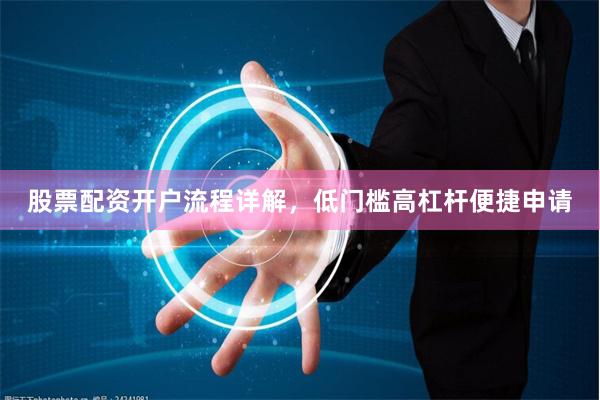 股票配资开户流程详解，低门槛高杠杆便捷申请