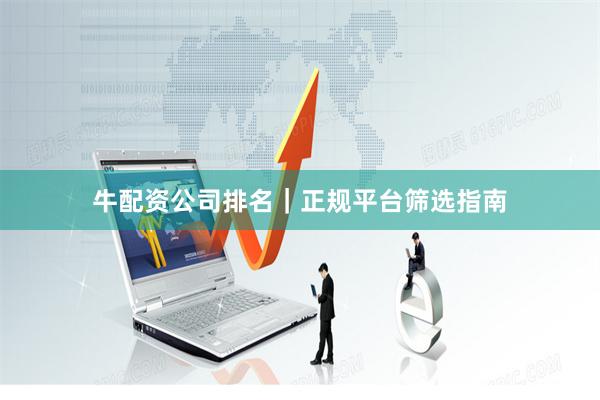 牛配资公司排名｜正规平台筛选指南