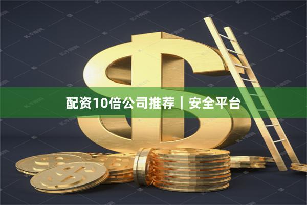 配资10倍公司推荐｜安全平台