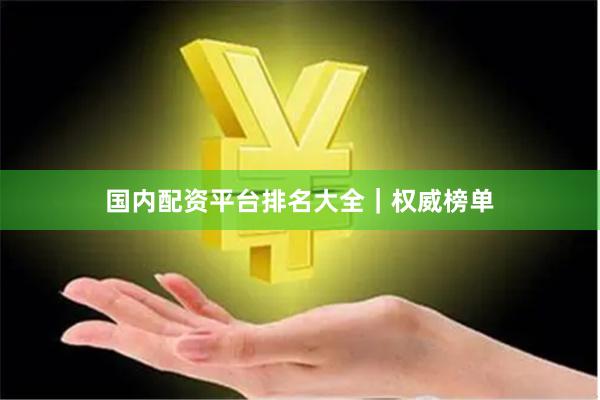 国内配资平台排名大全|权威榜单