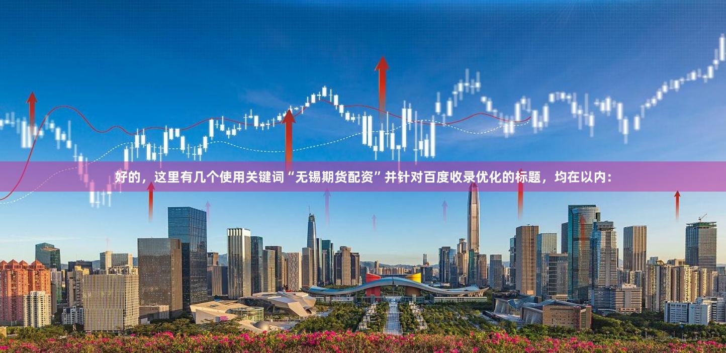 好的，这里有几个使用关键词“无锡期货配资”并针对百度收录优化的标题，均在以内：