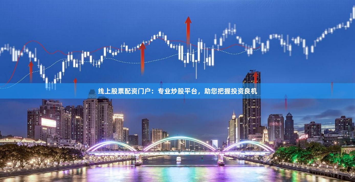 线上股票配资门户：专业炒股平台，助您把握投资良机
