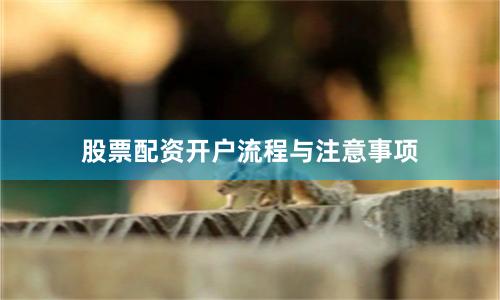 股票配资开户流程与注意事项