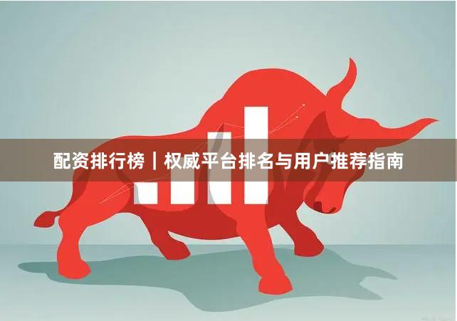 配资排行榜|权威平台排名与用户推荐指南