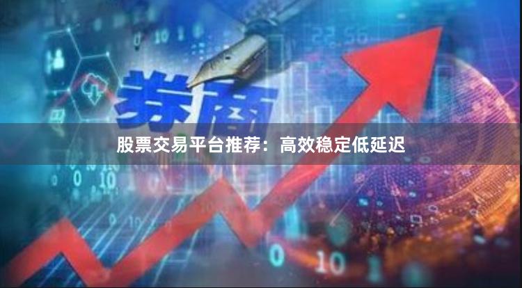 股票交易平台推荐：高效稳定低延迟