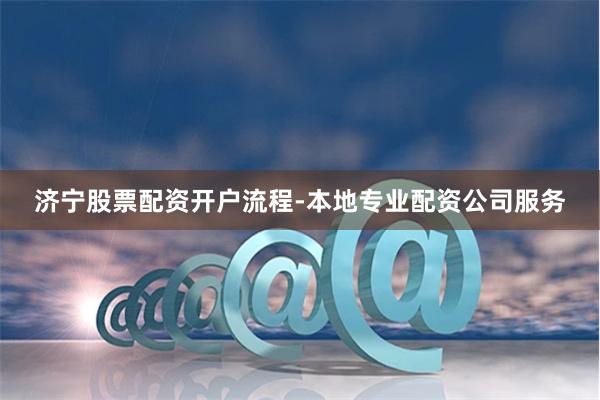 济宁股票配资开户流程-本地专业配资公司服务