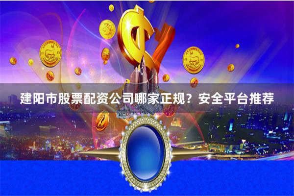建阳市股票配资公司哪家正规?安全平台推荐