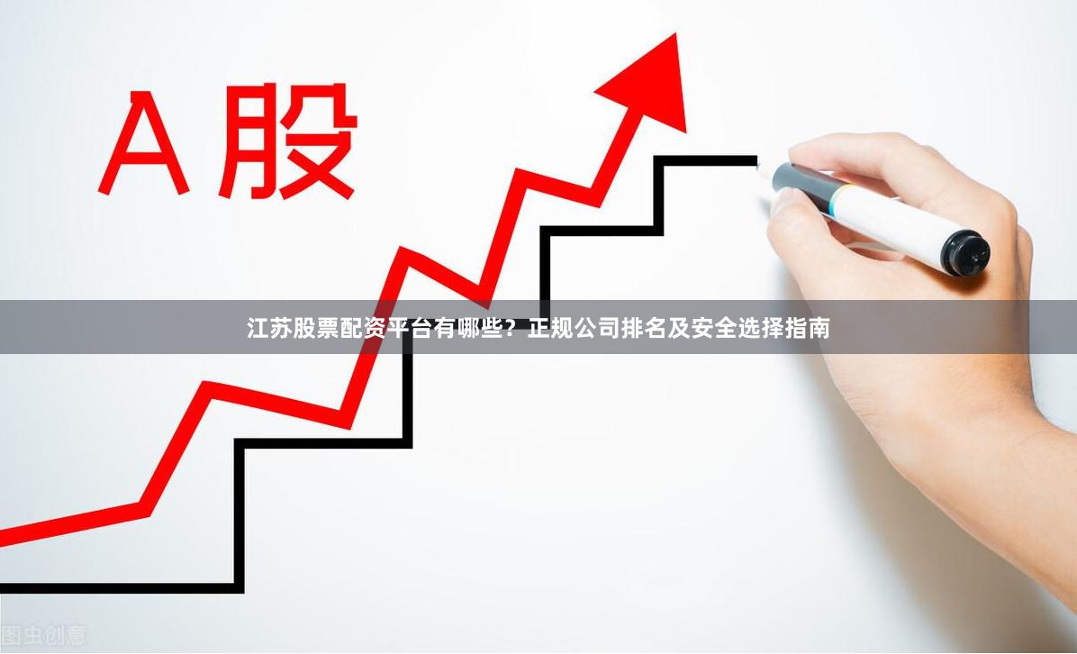 江苏股票配资平台有哪些？正规公司排名及安全选择指南
