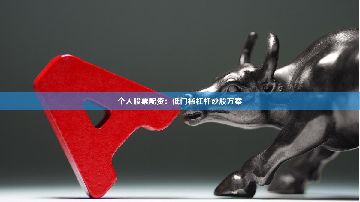 个人股票配资：低门槛杠杆炒股方案