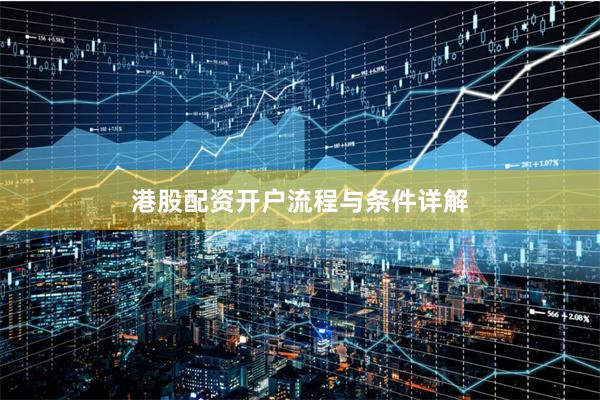 港股配资开户流程与条件详解