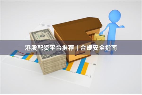 港股配资平台推荐｜合规安全指南