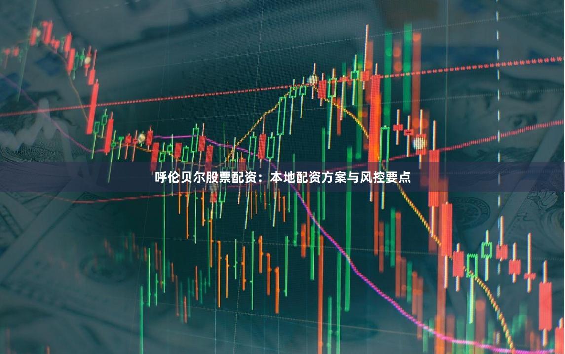 呼伦贝尔股票配资:本地配资方案与风控要点