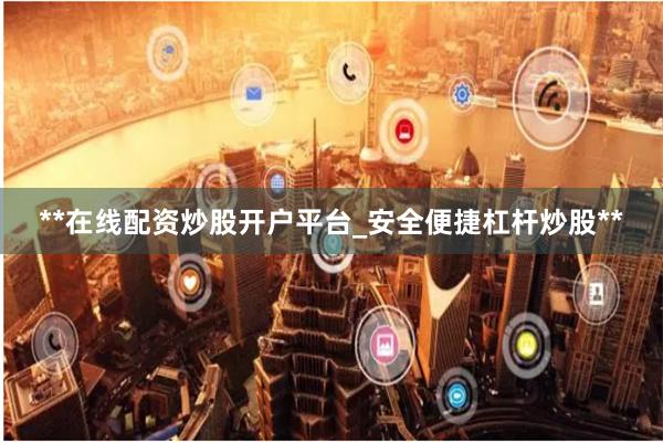 **在线配资炒股开户平台_安全便捷杠杆炒股**