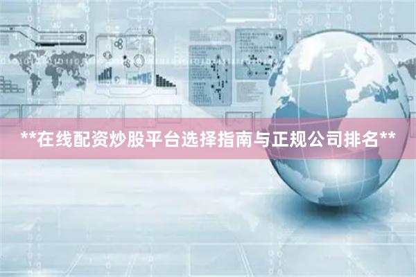 **在线配资炒股平台选择指南与正规公司排名**