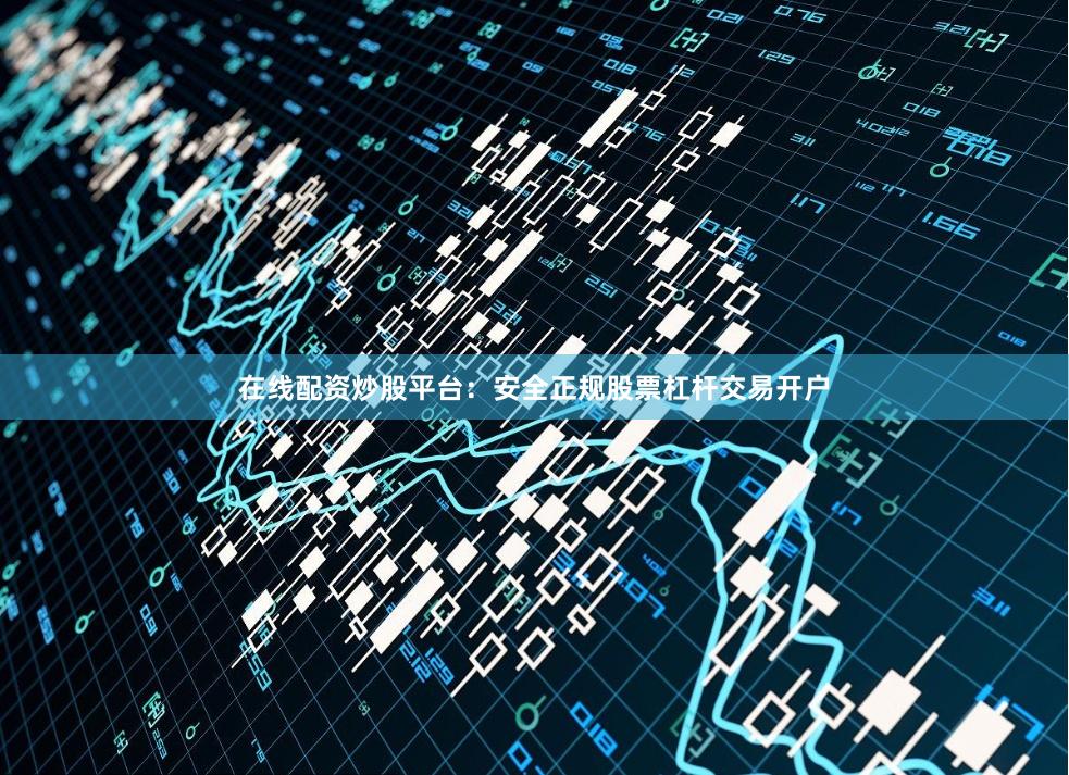 在线配资炒股平台：安全正规股票杠杆交易开户