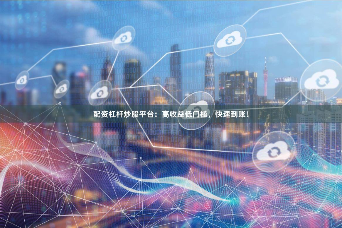 配资杠杆炒股平台：高收益低门槛，快速到账！